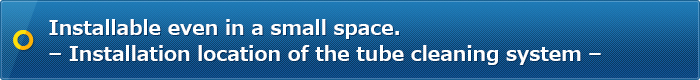 Installable even in a small space. – Installation location of the tube cleaning system –