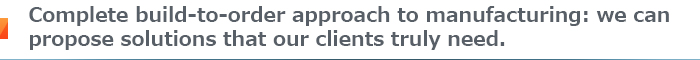 Complete build-to-order approach to manufacturing: we can propose solutions that our clients truly need.