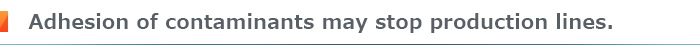 Adhesion of contaminants may stop production lines.
