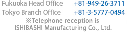 Fukuoka Head Office	+81-949-26-4411 Tokyo Branch Office	+81-3-5777-0494 Osaka Branch Office	+81-6-6268-5043