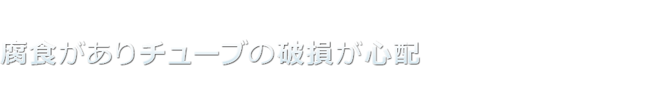 腐食がありチューブの破損が心配