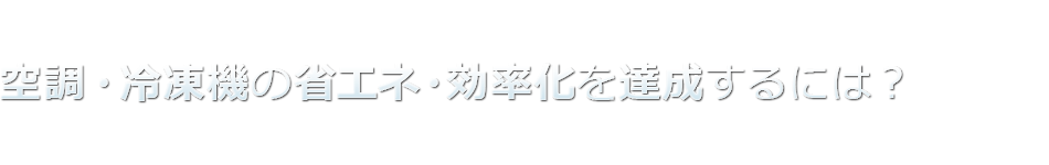 空調・冷凍機の省エネ・効率化を達成するには？