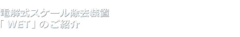 電解式スケール除去装置「WET」のご紹介