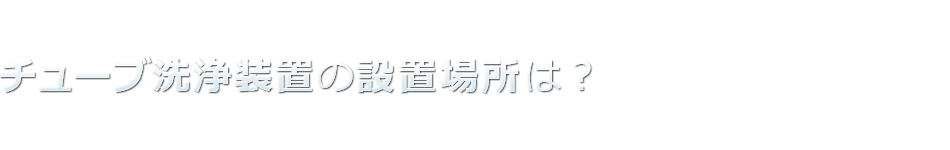 チューブ洗浄装置の設置場所は？