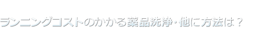 ランニングコストのかかる薬品洗浄…他に方法は？