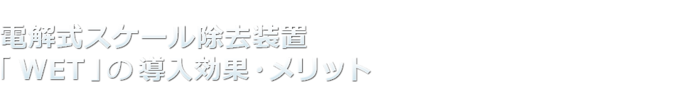 電解式スケール除去装置（WET）の導入効果・メリット