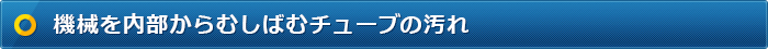 機械を内部からむしばむチューブの汚れ