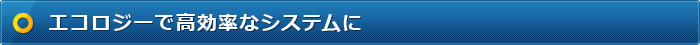 エコロジーで高効率なシステムに