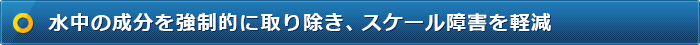 水中の成分を強制的に取り除き、スケール障害を軽減