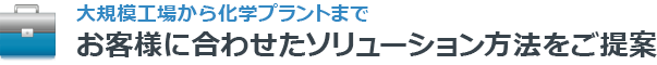 大規模工場から化学プラントまでお客様に合わせたソリューション方法をご提案