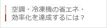 空調・冷凍機の省エネ・効率化を達成するには？