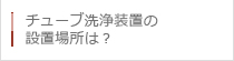 チューブ洗浄装置の設置場所は？